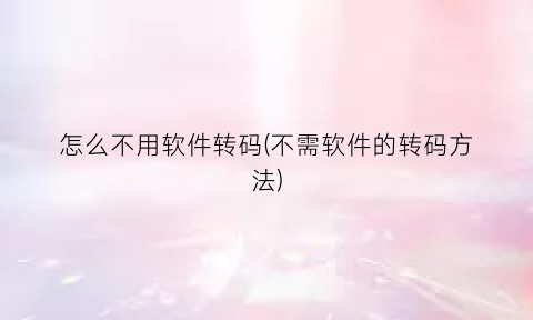 怎么不用软件转码(不需软件的转码方法)