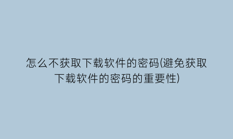 怎么不获取下载软件的密码(避免获取下载软件的密码的重要性)