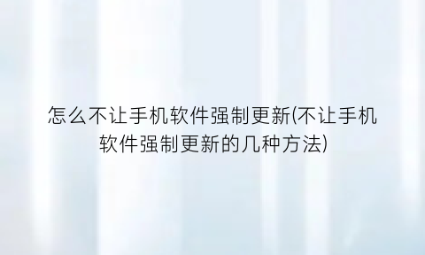 怎么不让手机软件强制更新(不让手机软件强制更新的几种方法)