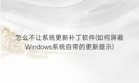 怎么不让系统更新补丁软件(如何屏蔽Windows系统自带的更新提示)