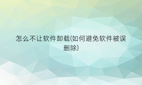 “怎么不让软件卸载(如何避免软件被误删除)