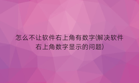 怎么不让软件右上角有数字(解决软件右上角数字显示的问题)