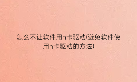 怎么不让软件用n卡驱动(避免软件使用n卡驱动的方法)