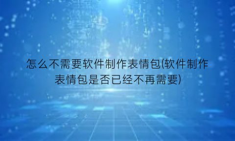 怎么不需要软件制作表情包(软件制作表情包是否已经不再需要)