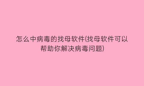 怎么中病毒的找母软件(找母软件可以帮助你解决病毒问题)