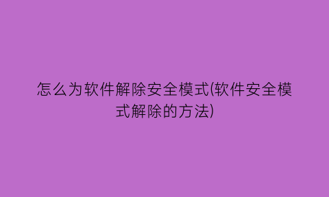 怎么为软件解除安全模式(软件安全模式解除的方法)