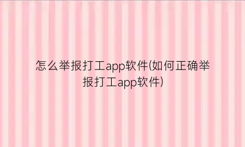 怎么举报打工app软件(如何正确举报打工app软件)