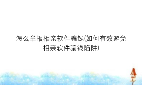 怎么举报相亲软件骗钱(如何有效避免相亲软件骗钱陷阱)