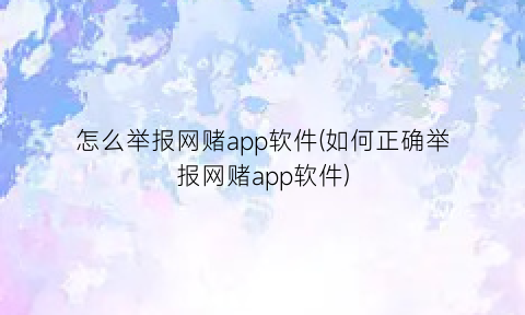 怎么举报网赌app软件(如何正确举报网赌app软件)