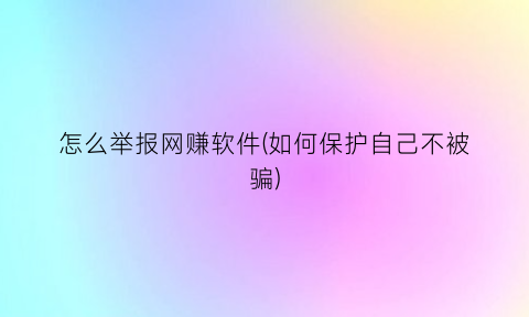 怎么举报网赚软件(如何保护自己不被骗)