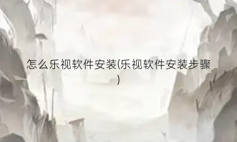 怎么乐视软件安装(乐视软件安装步骤)