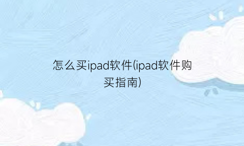 “怎么买ipad软件(ipad软件购买指南)
