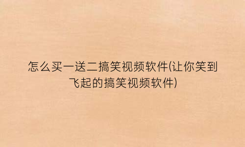 “怎么买一送二搞笑视频软件(让你笑到飞起的搞笑视频软件)