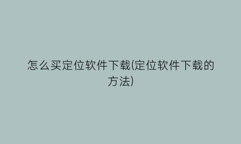 怎么买定位软件下载(定位软件下载的方法)