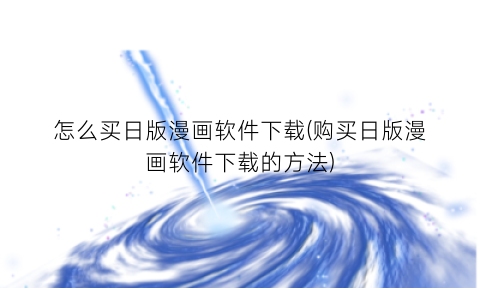 怎么买日版漫画软件下载(购买日版漫画软件下载的方法)