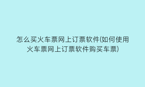 “怎么买火车票网上订票软件(如何使用火车票网上订票软件购买车票)