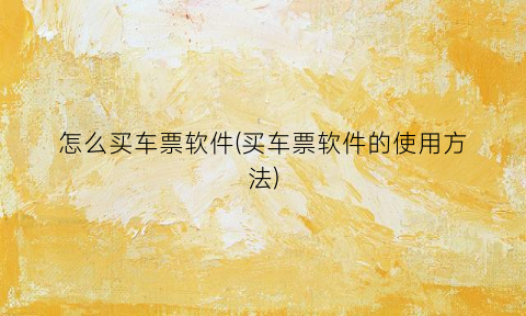 “怎么买车票软件(买车票软件的使用方法)