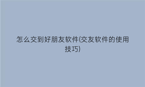 “怎么交到好朋友软件(交友软件的使用技巧)