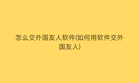 怎么交外国友人软件(如何用软件交外国友人)