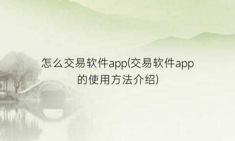 “怎么交易软件app(交易软件app的使用方法介绍)