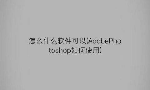 怎么什么软件可以(AdobePhotoshop如何使用)