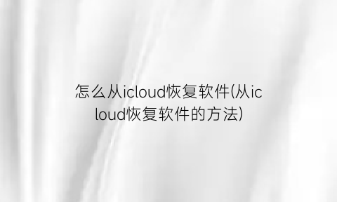 怎么从icloud恢复软件(从icloud恢复软件的方法)