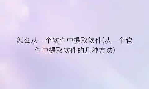 怎么从一个软件中提取软件(从一个软件中提取软件的几种方法)