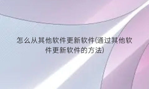 怎么从其他软件更新软件(通过其他软件更新软件的方法)