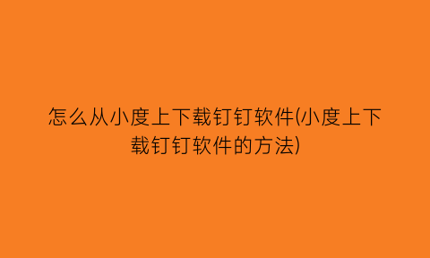 怎么从小度上下载钉钉软件(小度上下载钉钉软件的方法)