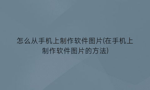 怎么从手机上制作软件图片(在手机上制作软件图片的方法)