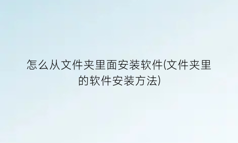 “怎么从文件夹里面安装软件(文件夹里的软件安装方法)