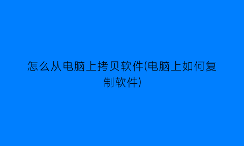 怎么从电脑上拷贝软件(电脑上如何复制软件)