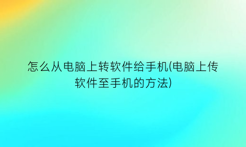 怎么从电脑上转软件给手机(电脑上传软件至手机的方法)