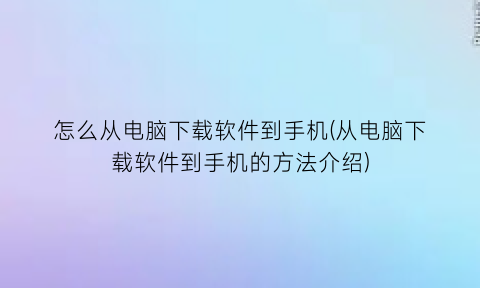 怎么从电脑下载软件到手机(从电脑下载软件到手机的方法介绍)