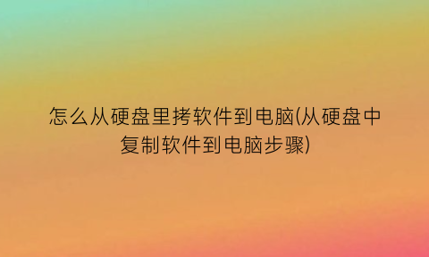 “怎么从硬盘里拷软件到电脑(从硬盘中复制软件到电脑步骤)
