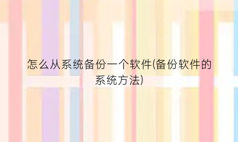 怎么从系统备份一个软件(备份软件的系统方法)