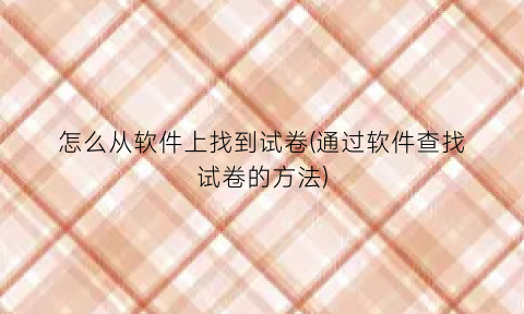 怎么从软件上找到试卷(通过软件查找试卷的方法)