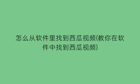 怎么从软件里找到西瓜视频(教你在软件中找到西瓜视频)