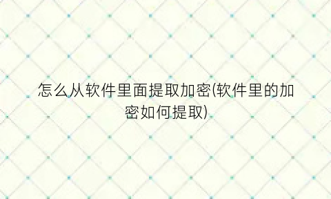 怎么从软件里面提取加密(软件里的加密如何提取)