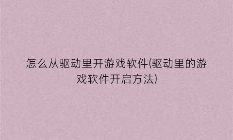 怎么从驱动里开游戏软件(驱动里的游戏软件开启方法)