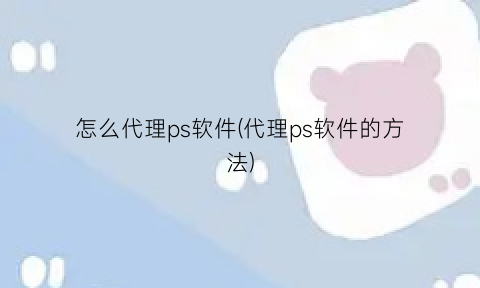 怎么代理ps软件(代理ps软件的方法)