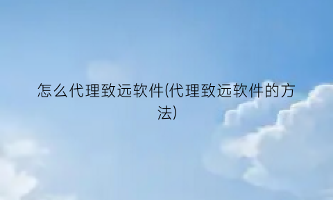 怎么代理致远软件(代理致远软件的方法)