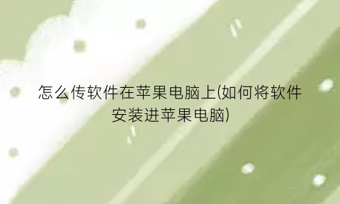 “怎么传软件在苹果电脑上(如何将软件安装进苹果电脑)