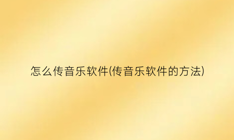 怎么传音乐软件(传音乐软件的方法)