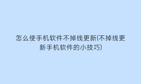 怎么使手机软件不掉线更新(不掉线更新手机软件的小技巧)