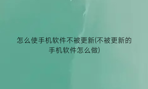 怎么使手机软件不被更新(不被更新的手机软件怎么做)