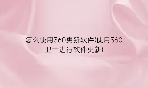 怎么使用360更新软件(使用360卫士进行软件更新)