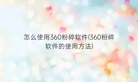 “怎么使用360粉碎软件(360粉碎软件的使用方法)