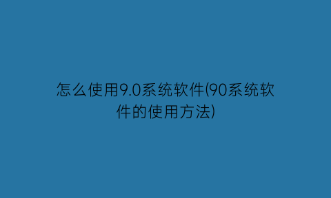 怎么使用9.0系统软件(90系统软件的使用方法)