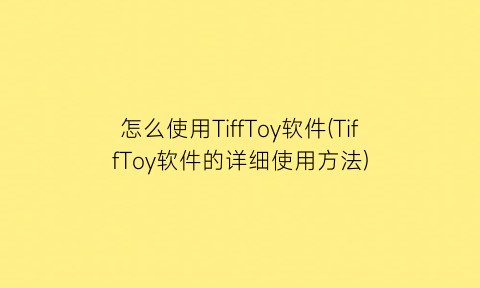 “怎么使用TiffToy软件(TiffToy软件的详细使用方法)